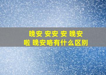 晚安 安安 安 晚安啦 晚安咯有什么区别